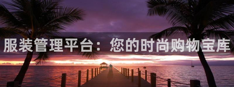 开丰娱乐平台地址电话：服装管理平台：您的